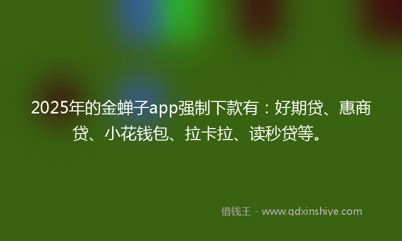 2025年的金蝉子app强制下款有：好期贷、惠商贷、小花钱包、拉卡拉、读秒贷等。