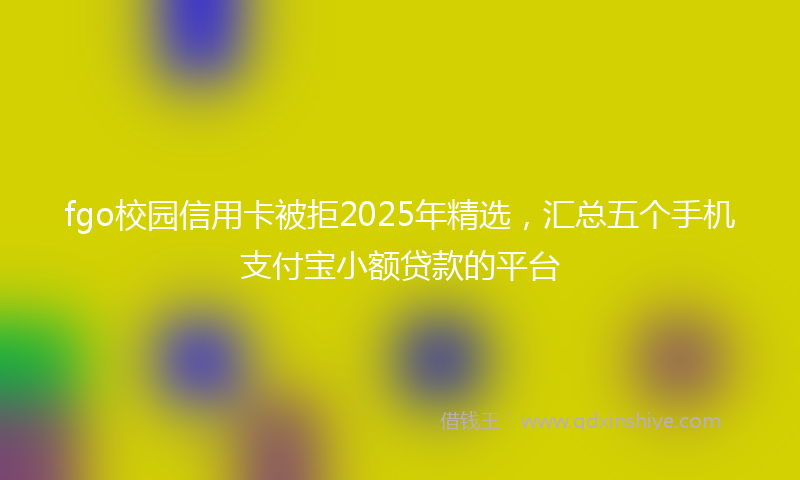 fgo校园信用卡被拒2025年精选，汇总五个手机支付宝小额贷款的平台