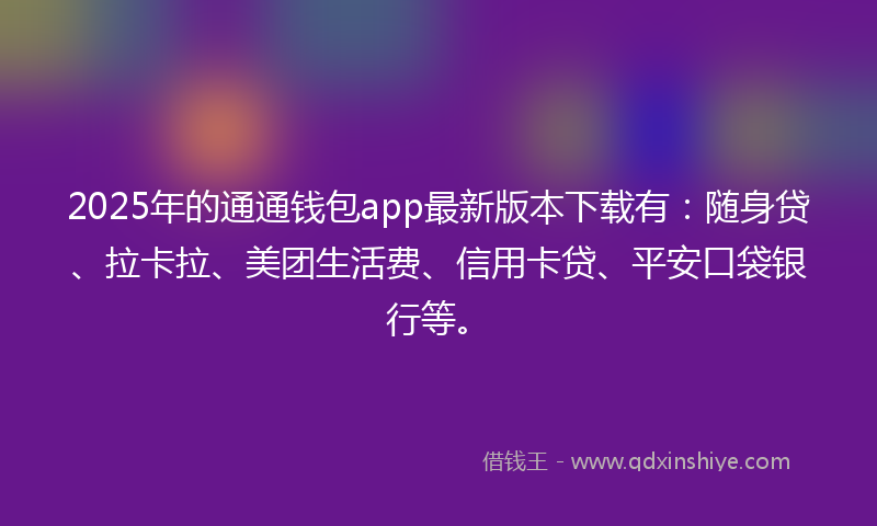 2025年的通通钱包app最新版本下载有：随身贷、拉卡拉、美团生活费、信用卡贷、平安口袋银行等。