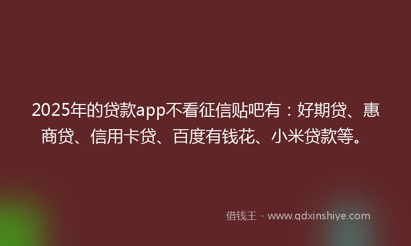 2025年的贷款app不看征信贴吧有:好期贷、惠商贷、信用卡贷、百度有钱花、小米贷款等。