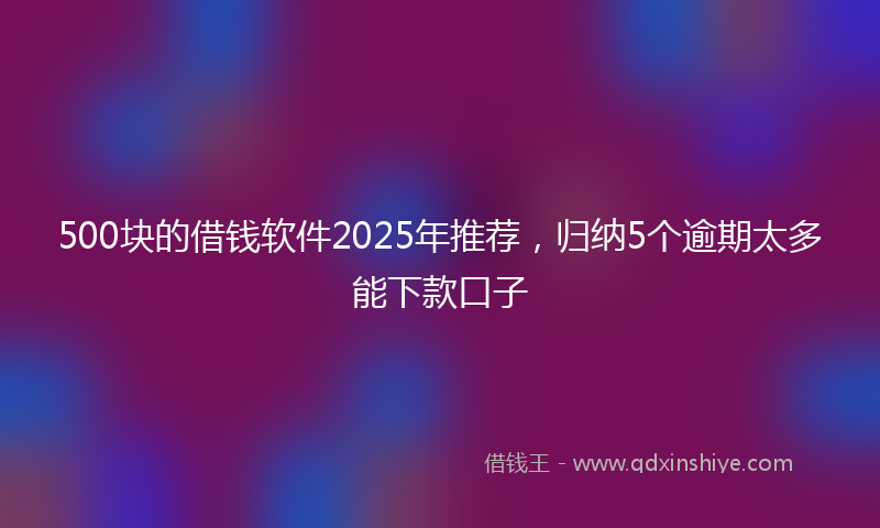 500块的借钱软件2025年推荐，归纳5个逾期太多能下款口子