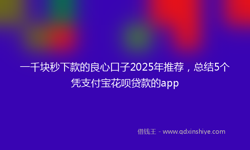 一千块秒下款的良心口子2025年推荐，总结5个凭支付宝花呗贷款的app