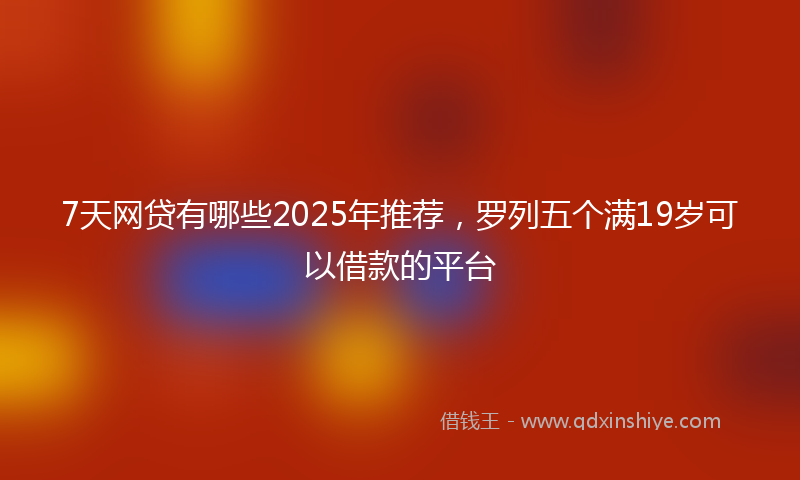 7天网贷有哪些2025年推荐，罗列五个满19岁可以借款的平台