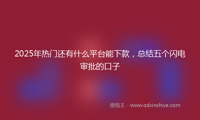 2025年热门还有什么平台能下款，总结五个闪电审批的口子
