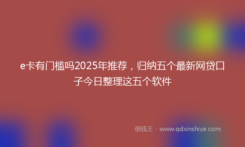 e卡有门槛吗2025年推荐，归纳五个最新网贷口子今日整理这五个软件