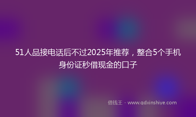 51人品接电话后不过2025年推荐，整合5个手机身份证秒借现金的口子