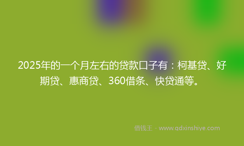2025年的一个月左右的贷款口子有：柯基贷、好期贷、惠商贷、360借条、快贷通等。