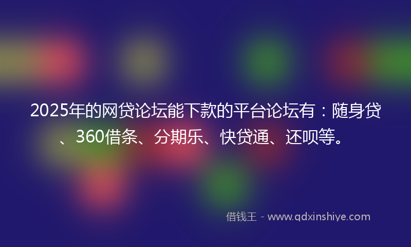 2025年的网贷论坛能下款的平台论坛有：随身贷、360借条、分期乐、快贷通、还呗等。