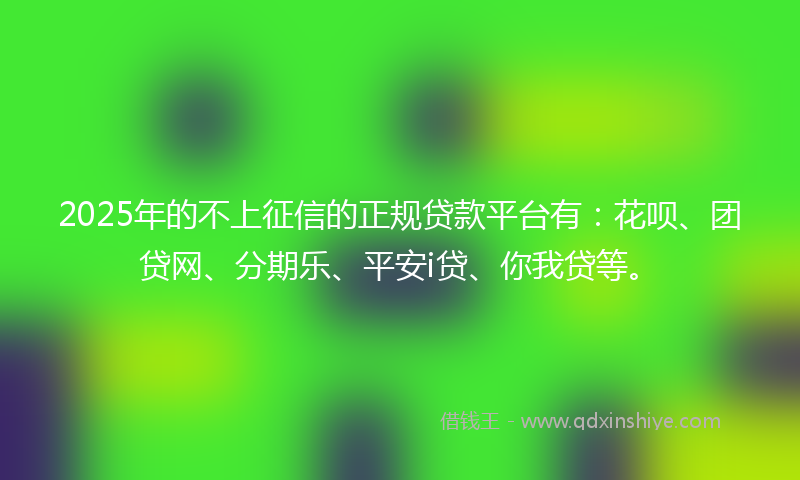 2025年的不上征信的正规贷款平台有：花呗、团贷网、分期乐、平安i贷、你我贷等。