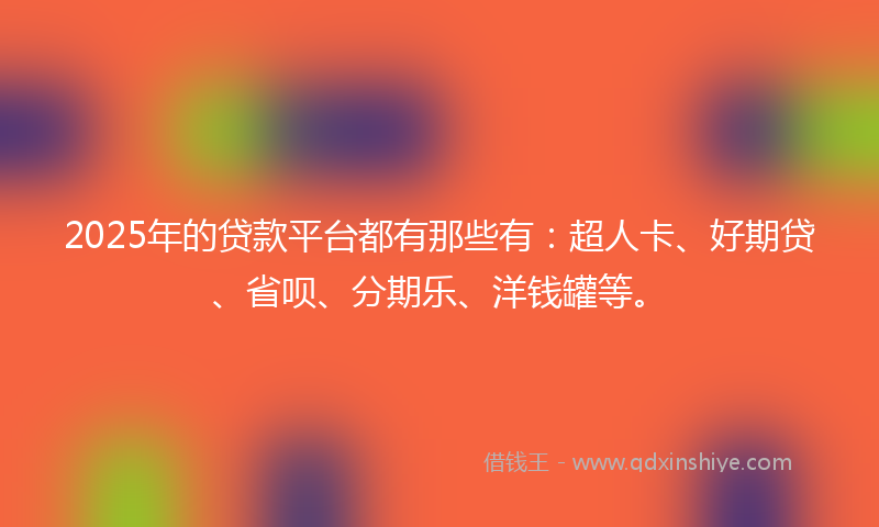 2025年的贷款平台都有那些有：超人卡、好期贷、省呗、分期乐、洋钱罐等。