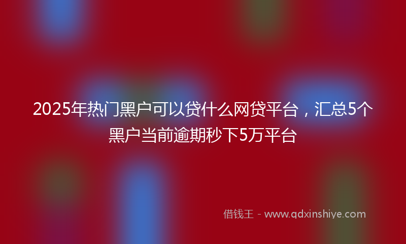 2025年热门黑户可以贷什么网贷平台，汇总5个黑户当前逾期秒下5万平台