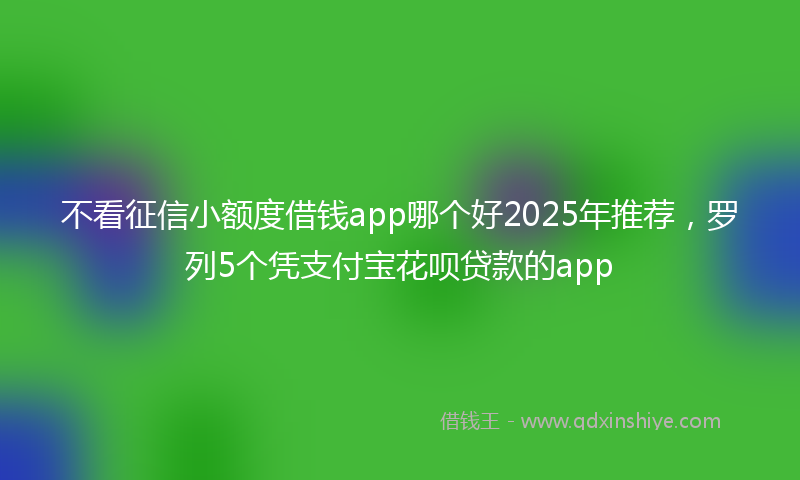 不看征信小额度借钱app哪个好2025年推荐，罗列5个凭支付宝花呗贷款的app