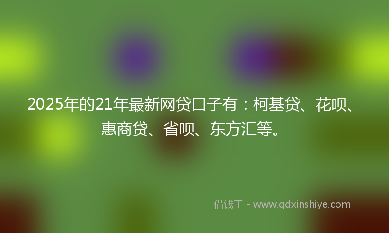 2025年的21年最新网贷口子有:柯基贷、花呗、惠商贷、省呗、东方汇等。