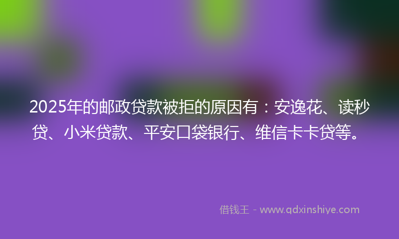 2025年的邮政贷款被拒的原因有:安逸花、读秒贷、小米贷款、平安口袋银行、维信卡卡贷等。