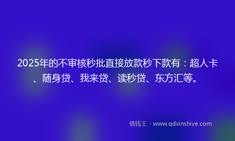 2025年的不审核秒批直接放款秒下款有：超人卡、随身贷、我来贷、读秒贷、东方汇等。