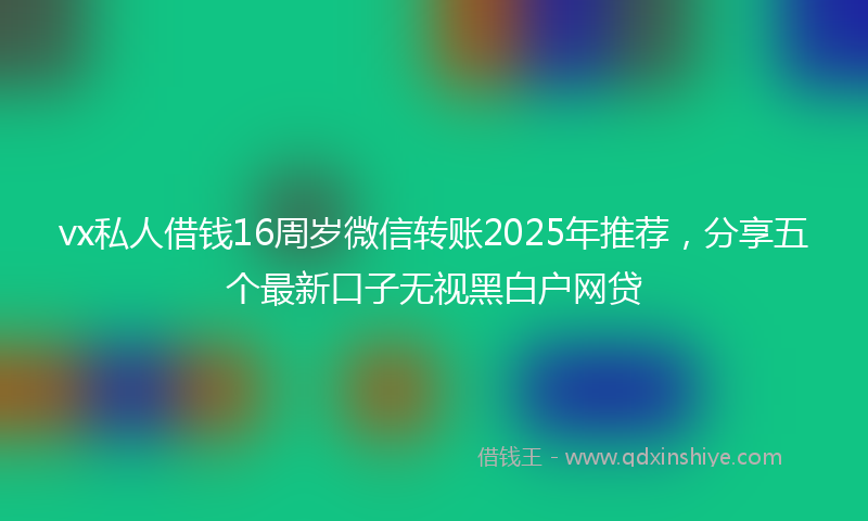 vx私人借钱16周岁微信转账2025年推荐，分享五个最新口子无视黑白户网贷