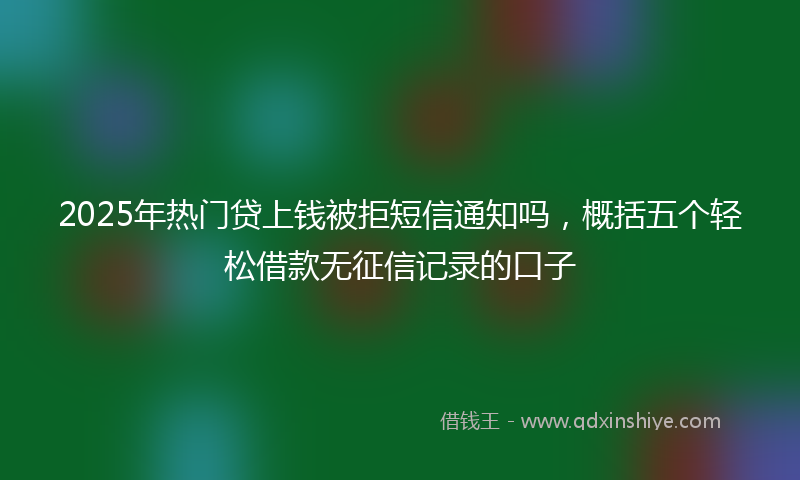 2025年热门贷上钱被拒短信通知吗，概括五个轻松借款无征信记录的口子