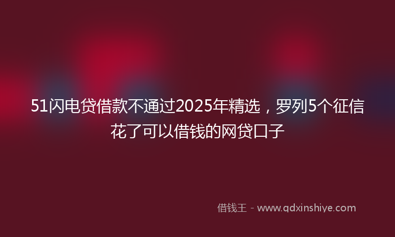 51闪电贷借款不通过2025年精选，罗列5个征信花了可以借钱的网贷口子