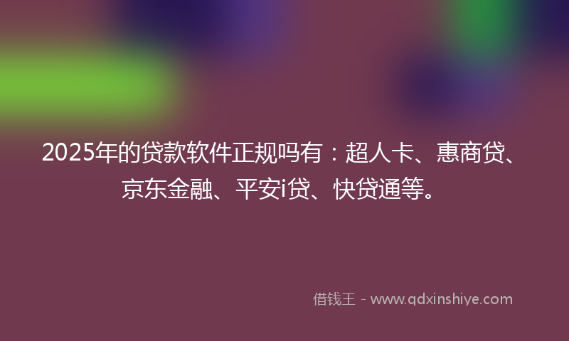 2025年的贷款软件正规吗有：超人卡、惠商贷、京东金融、平安i贷、快贷通等。