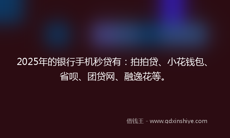 2025年的银行手机秒贷有：拍拍贷、小花钱包、省呗、团贷网、融逸花等。