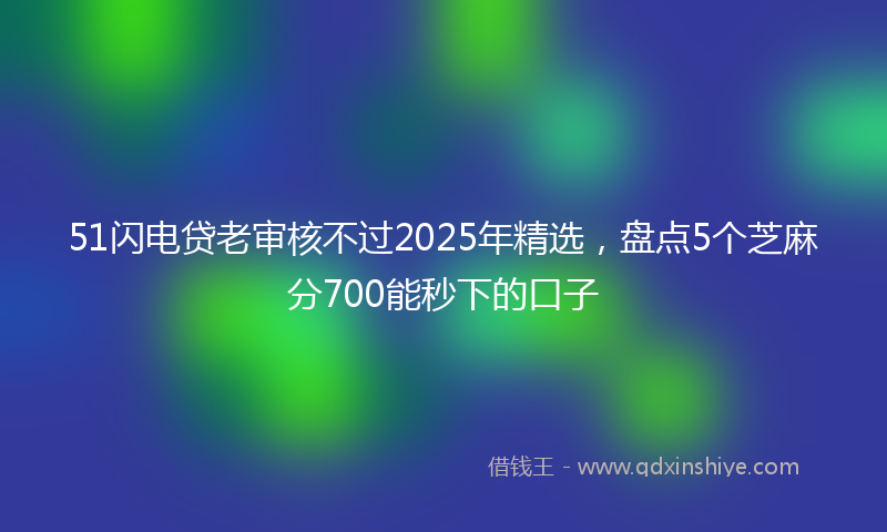 51闪电贷老审核不过2025年精选,盘点5个芝麻分700能秒下的口子