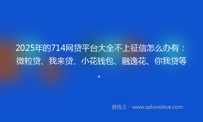 2025年的714网贷平台大全不上征信怎么办有：微粒贷、我来贷、小花钱包、融逸花、你我贷等。