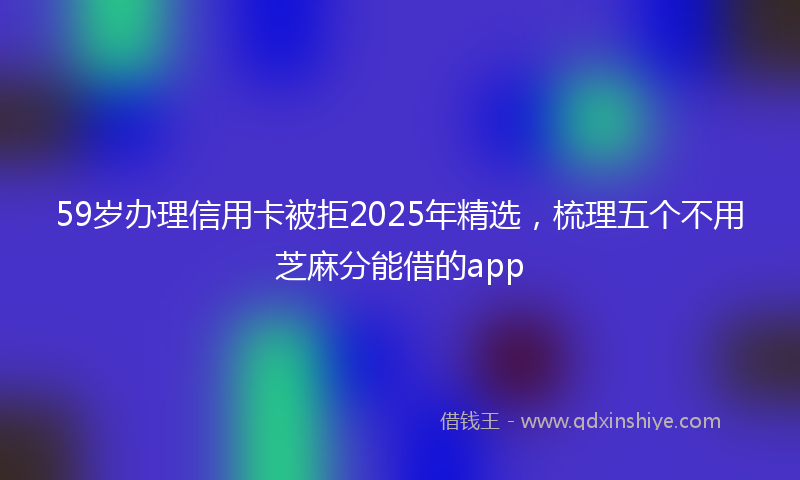 59岁办理信用卡被拒2025年精选，梳理五个不用芝麻分能借的app