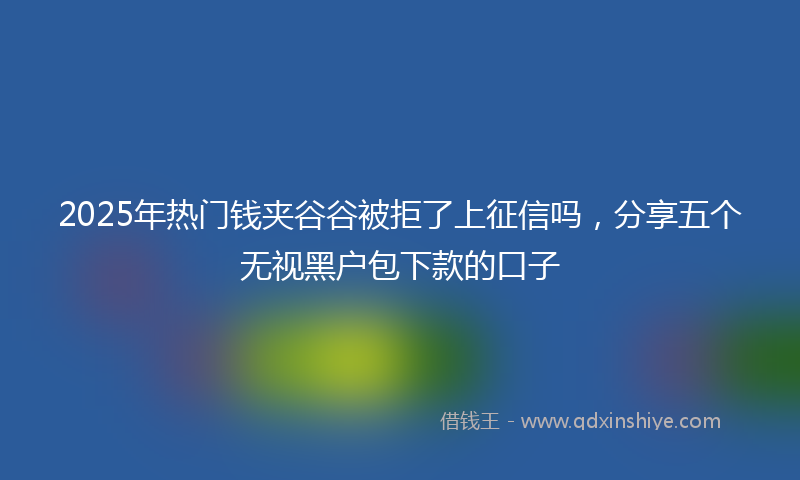 2025年热门钱夹谷谷被拒了上征信吗，分享五个无视黑户包下款的口子