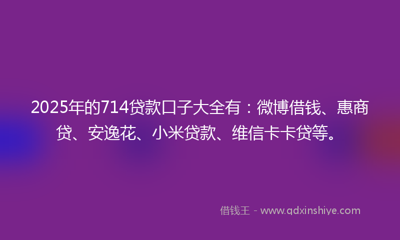2025年的714贷款口子大全有：微博借钱、惠商贷、安逸花、小米贷款、维信卡卡贷等。