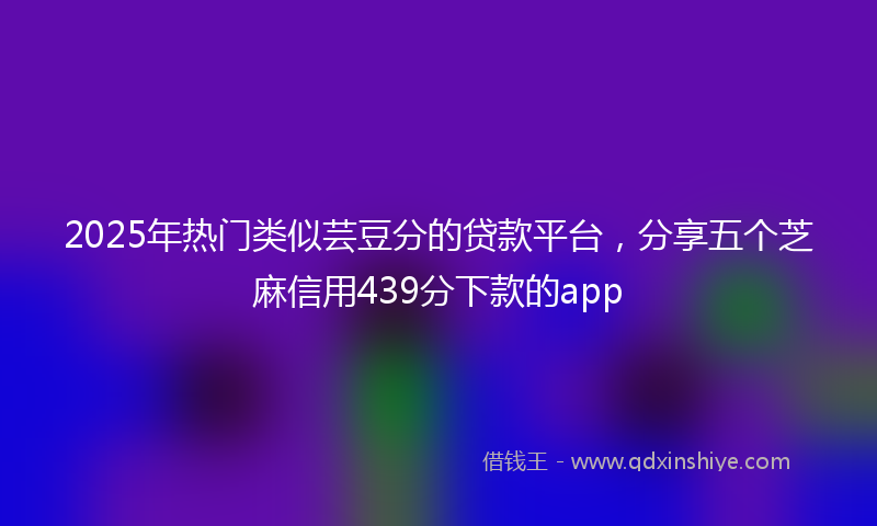 2025年热门类似芸豆分的贷款平台，分享五个芝麻信用439分下款的app