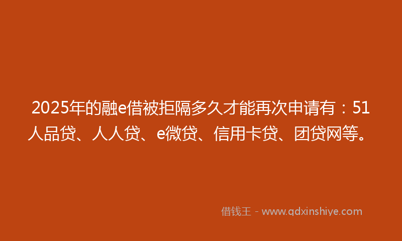 2025年的融e借被拒隔多久才能再次申请有:51人品贷、人人贷、e微贷、信用卡贷、团贷网等。