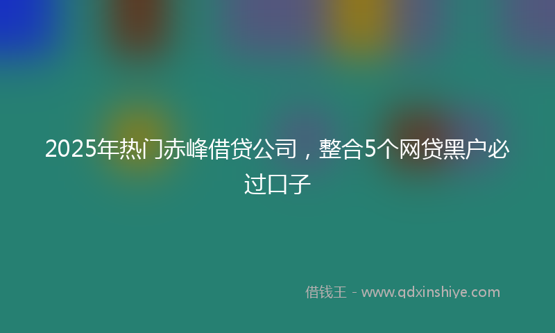 2025年热门赤峰借贷公司，整合5个网贷黑户必过口子