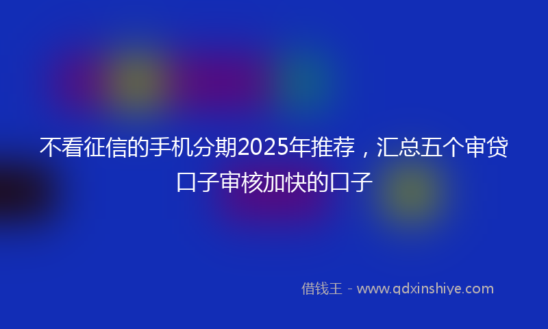 不看征信的手机分期2025年推荐，汇总五个审贷口子审核加快的口子