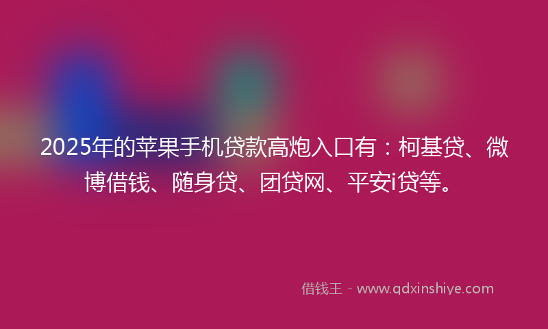 2025年的苹果手机贷款高炮入口有：柯基贷、微博借钱、随身贷、团贷网、平安i贷等。