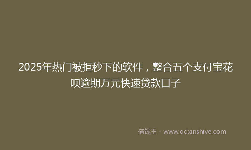 2025年热门被拒秒下的软件，整合五个支付宝花呗逾期万元快速贷款口子