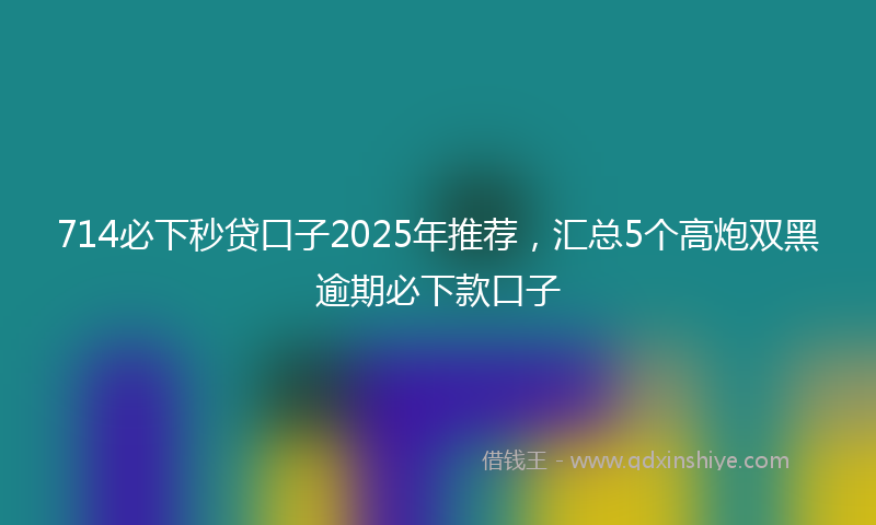 714必下秒贷口子2025年推荐,汇总5个高炮双黑逾期必下款口子