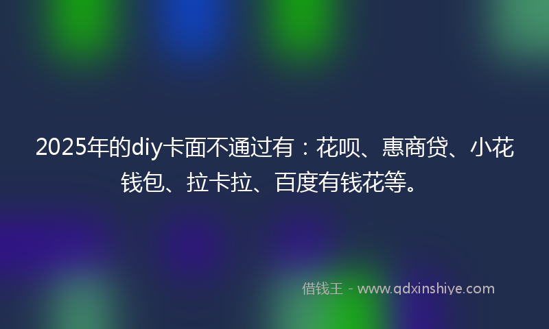 2025年的diy卡面不通过有：花呗、惠商贷、小花钱包、拉卡拉、百度有钱花等。