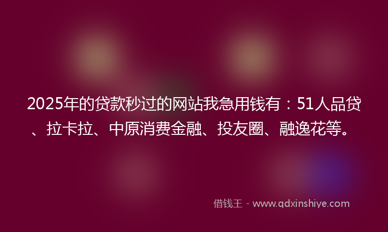 2025年的贷款秒过的网站我急用钱有：51人品贷、拉卡拉、中原消费金融、投友圈、融逸花等。