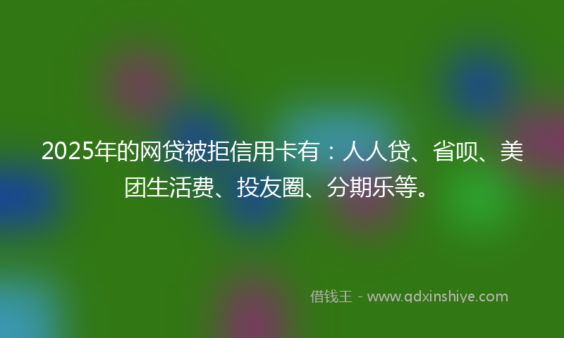 2025年的网贷被拒信用卡有：人人贷、省呗、美团生活费、投友圈、分期乐等。
