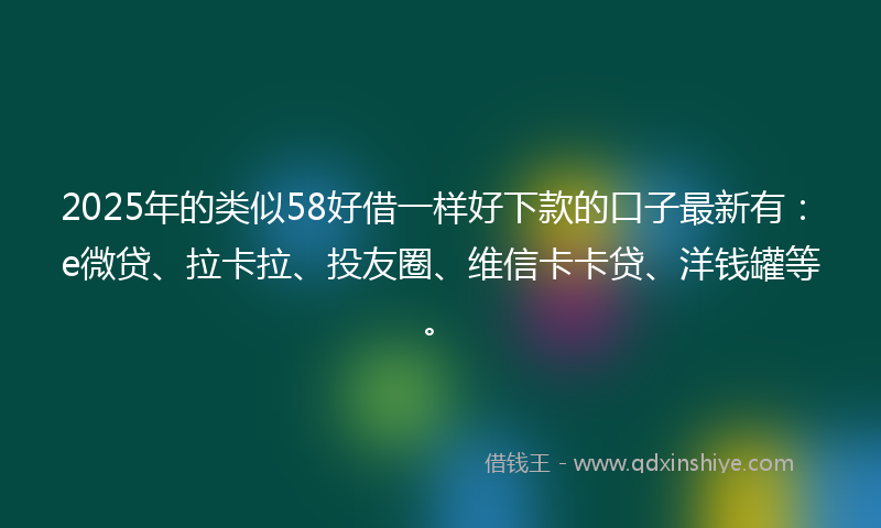 2025年的类似58好借一样好下款的口子最新有:e微贷、拉卡拉、投友圈、维信卡卡贷、洋钱罐等。