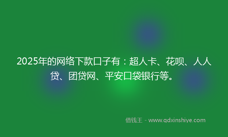 2025年的网络下款口子有：超人卡、花呗、人人贷、团贷网、平安口袋银行等。