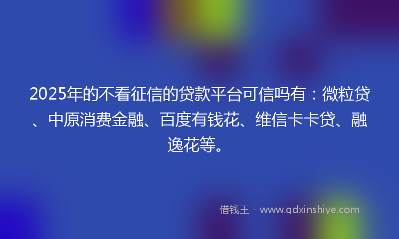 2025年的不看征信的贷款平台可信吗有：微粒贷、中原消费金融、百度有钱花、维信卡卡贷、融逸花等。