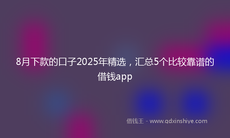 8月下款的口子2025年精选，汇总5个比较靠谱的借钱app