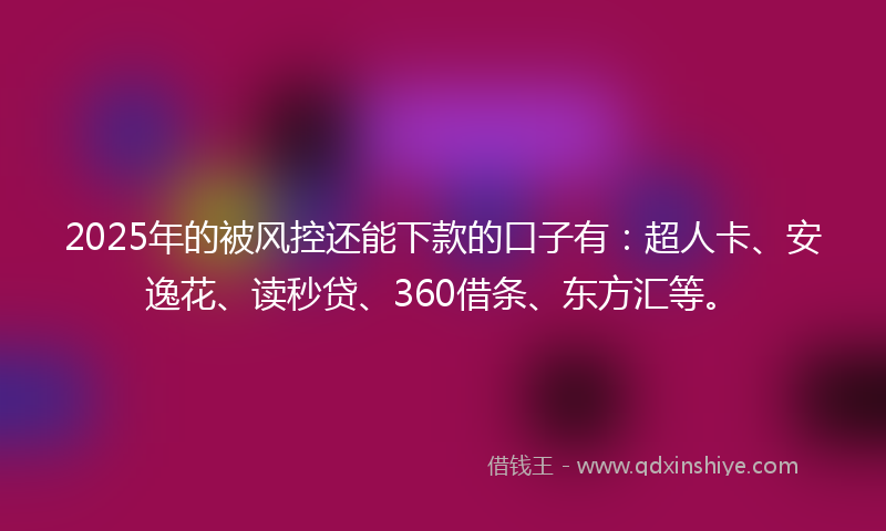 2025年的被风控还能下款的口子有：超人卡、安逸花、读秒贷、360借条、东方汇等。