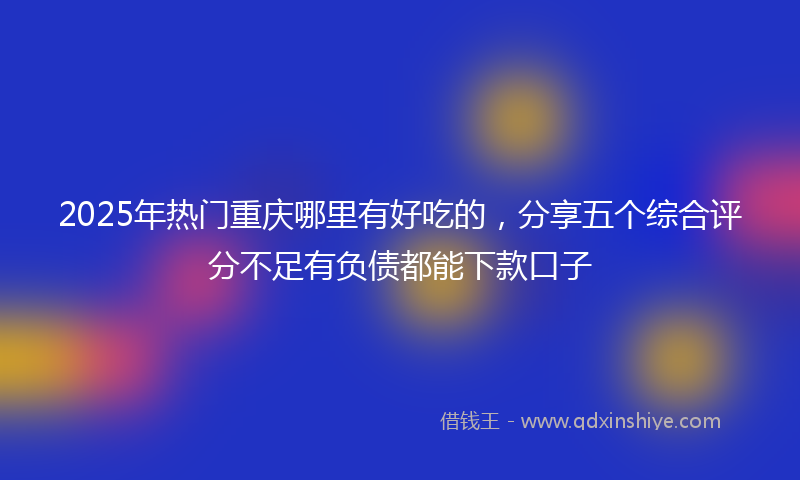 2025年热门重庆哪里有好吃的，分享五个综合评分不足有负债都能下款口子