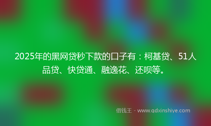 2025年的黑网贷秒下款的口子有：柯基贷、51人品贷、快贷通、融逸花、还呗等。