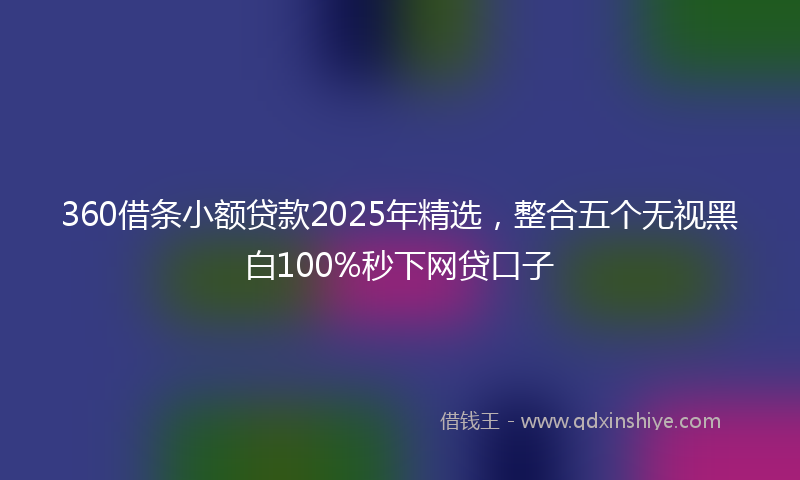 360借条小额贷款2025年精选，整合五个无视黑白100%秒下网贷口子