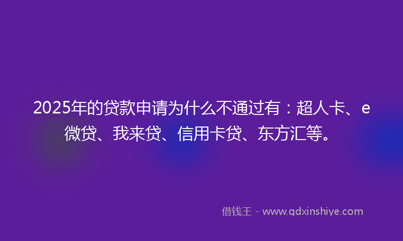 2025年的贷款申请为什么不通过有：超人卡、e微贷、我来贷、信用卡贷、东方汇等。