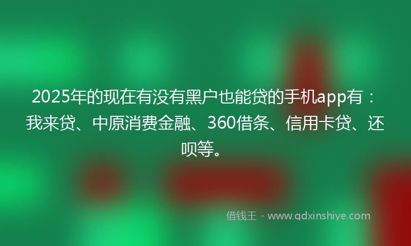 2025年的现在有没有黑户也能贷的手机app有：我来贷、中原消费金融、360借条、信用卡贷、还呗等。