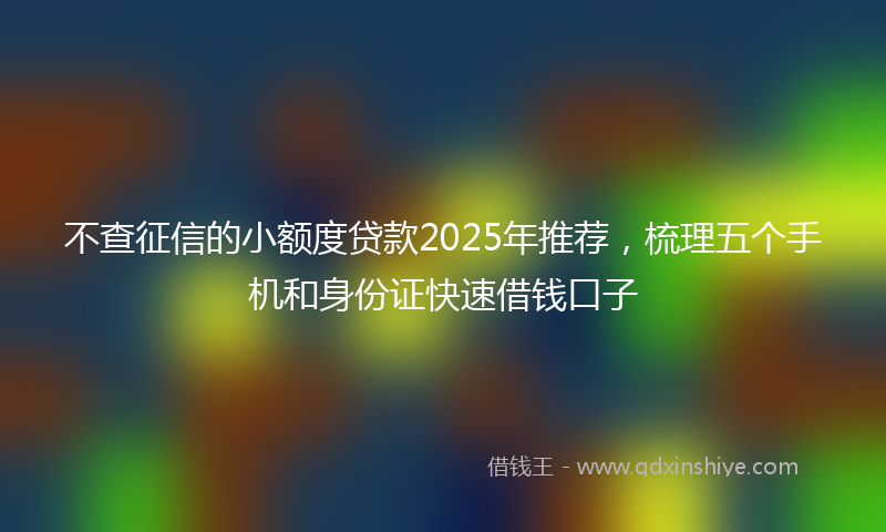 不查征信的小额度贷款2025年推荐，梳理五个手机和身份证快速借钱口子